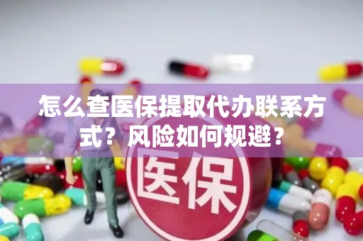 怎么查医保提取代办联系方式？风险如何规避？